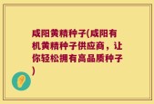 咸阳黄精种子(咸阳有机黄精种子供应商，让你轻松拥有高品质种子)