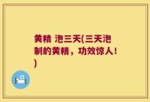 黄精 泡三天(三天泡制的黄精，功效惊人！)