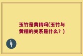 玉竹是黄精吗(玉竹与黄精的关系是什么？)
