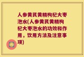 人参黄芪黄精枸杞大枣泡水(人参黄芪黄精枸杞大枣泡水的功效和作用，饮用方法及注意事项)