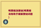喝黄精汤便秘(喝黄精汤有助于缓解便秘问题)