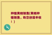种植黄精销售(黄精种植销售，助您创造丰收！)