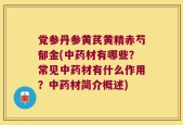 党参丹参黄芪黄精赤芍郁金(中药材有哪些？常见中药材有什么作用？中药材简介概述)