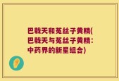 巴戟天和菟丝子黄精(巴戟天与菟丝子黄精：中药界的新星组合)