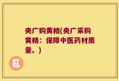 央广购黄精(央广采购黄精：保障中医药材质量。)