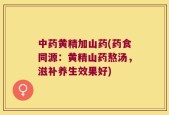 中药黄精加山药(药食同源：黄精山药熬汤，滋补养生效果好)