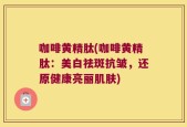 咖啡黄精肽(咖啡黄精肽：美白祛斑抗皱，还原健康亮丽肌肤)