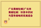 广元黄精牡蛎(广元市黄精牡蛎：珍贵中药材与营养美味的完美结合)