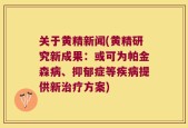 关于黄精新闻(黄精研究新成果：或可为帕金森病、抑郁症等疾病提供新治疗方案)