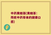 中药黄精茶(黄精茶：传统中药带来的健康口感)