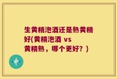 生黄精泡酒还是熟黄精好(黄精泡酒 vs 黄精熟，哪个更好？)