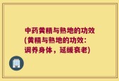 中药黄精与熟地的功效(黄精与熟地的功效：调养身体，延缓衰老)