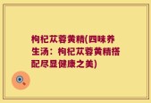 枸杞苁蓉黄精(四味养生汤：枸杞苁蓉黄精搭配尽显健康之美)