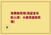海黄精灵球(海蓝宝石拟人球：小精灵盛装亮相)