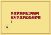 男性黄精枸杞(黄精枸杞对男性的益处和作用)