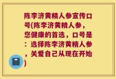 陈李济黄精人参宣传口号(陈李济黄精人参，您健康的首选，口号是：选择陈李济黄精人参，关爱自己从现在开始)