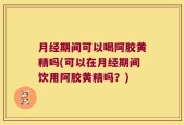 月经期间可以喝阿胶黄精吗(可以在月经期间饮用阿胶黄精吗？)