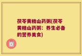 茯苓黄精山药粥(茯苓黄精山药粥：养生必备的营养美食)