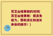 灵芝山楂黄精的功效(灵芝山楂黄精：提高免疫力，帮助消化和滋补身体的精华！)