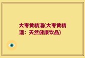 大枣黄精酒(大枣黄精酒：天然健康饮品)