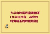九华山聆居民宿黄精茶(九华山民宿：品尝独特黄精茶的聆居旅馆)