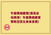 牛膝黄精鹿茸(提高运动表现！牛膝黄精鹿茸帮助您优化身体素质)