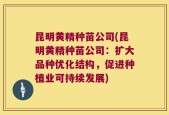 昆明黄精种苗公司(昆明黄精种苗公司：扩大品种优化结构，促进种植业可持续发展)