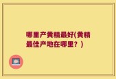 哪里产黄精最好(黄精最佳产地在哪里？)