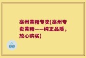 亳州黄精专卖(亳州专卖黄精——纯正品质，放心购买)