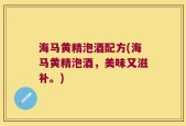 海马黄精泡酒配方(海马黄精泡酒，美味又滋补。)