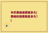 中药黄精保质期多久(黄精的保质期是多久？)