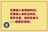 花黄精人参黄精枸杞(花黄精人参配合枸杞，营养丰富，提高免疫力——健康好滋味)