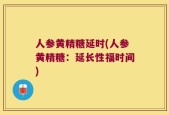人参黄精糖延时(人参黄精糖：延长性福时间)
