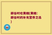 辟谷时吃黄精(黄精：辟谷时的补充营养之选)