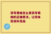 茯苓黄精怎么煮茯苓黄精的正确煮法，让你体验滋补佳品