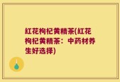 红花枸杞黄精茶(红花枸杞黄精茶：中药材养生好选择)