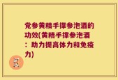 党参黄精手撑参泡酒的功效(黄精手撑参泡酒：助力提高体力和免疫力)
