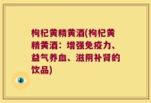 枸杞黄精黄酒(枸杞黄精黄酒：增强免疫力、益气养血、滋阴补肾的饮品)