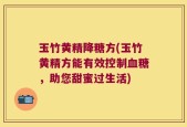 玉竹黄精降糖方(玉竹黄精方能有效控制血糖，助您甜蜜过生活)