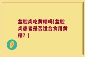 盆腔炎吃黄精吗(盆腔炎患者是否适合食用黄精？)
