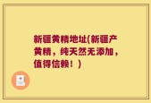 新疆黄精地址(新疆产黄精，纯天然无添加，值得信赖！)
