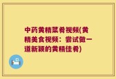 中药黄精菜肴视频(黄精美食视频：尝试做一道新颖的黄精佳肴)