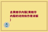 去黄精华内服(黄精华内服的功效和作用详解)