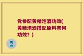 党参配黄精泡酒功效(黄精泡酒搭配原料有何功效？)