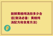 新鲜黄精炖汤放多少合适(做汤必备：黄精炖汤配方和食用方法)