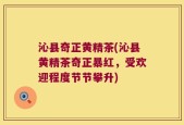 沁县奇正黄精茶(沁县黄精茶奇正暴红，受欢迎程度节节攀升)