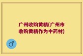 广州收购黄精(广州市收购黄精作为中药材)