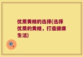 优质黄精的选择(选择优质的黄精，打造健康生活)