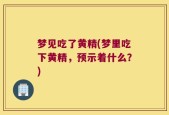 梦见吃了黄精(梦里吃下黄精，预示着什么？)