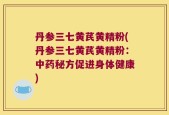 丹参三七黄芪黄精粉(丹参三七黄芪黄精粉：中药秘方促进身体健康)